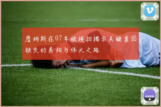 詹姆斯在07年被横扫揭示关键基因缺失的真相与伟大之路