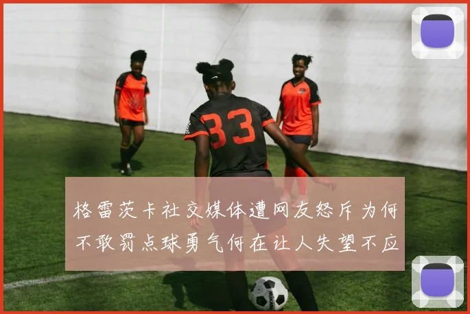 格雷茨卡社交媒体遭网友怒斥为何不敢罚点球勇气何在让人失望不应躲在塔后