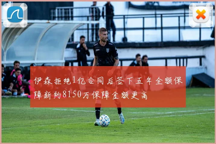 伊森拒绝1亿合同后签下五年全额保障新约8150万保障金额更高