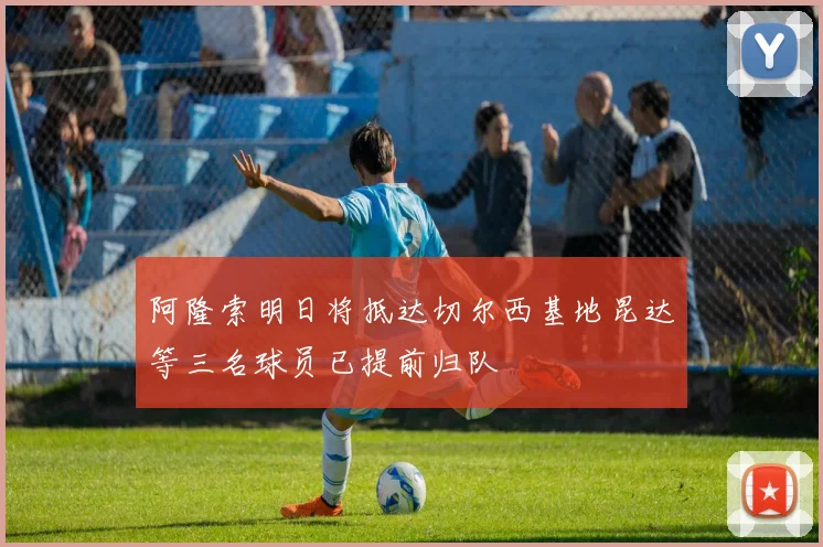 阿隆索明日将抵达切尔西基地昆达等三名球员已提前归队