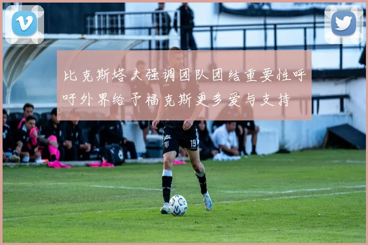比克斯塔夫强调团队团结重要性呼吁外界给予福克斯更多爱与支持