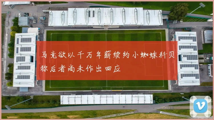马竞欲以千万年薪续约小蜘蛛科贝称后者尚未作出回应