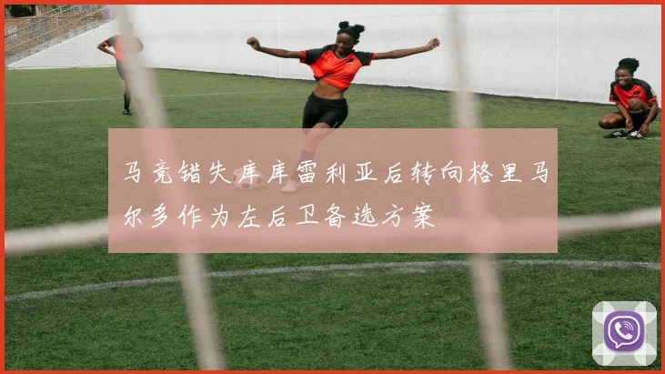 马竞错失库库雷利亚后转向格里马尔多作为左后卫备选方案