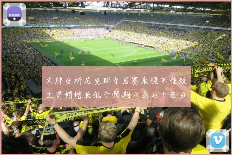 文胖分析尼克斯季后赛表现不佳致工资帽增长低于预期六点七个百分点