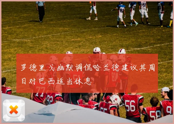 罗德里戈幽默调侃哈兰德建议其周日对巴西适当休息