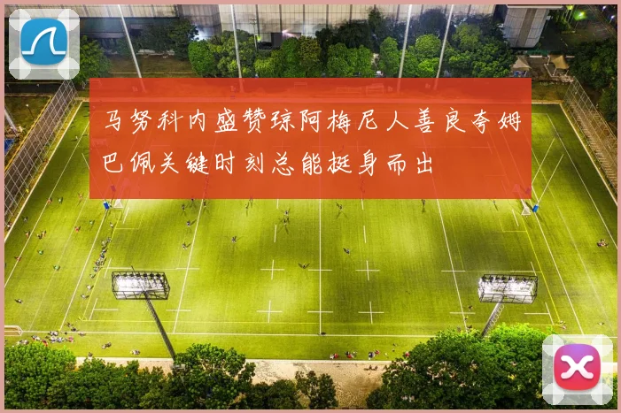马努科内盛赞琼阿梅尼人善良夸姆巴佩关键时刻总能挺身而出
