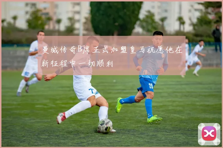 曼城传奇B席正式加盟皇马祝愿他在新征程中一切顺利