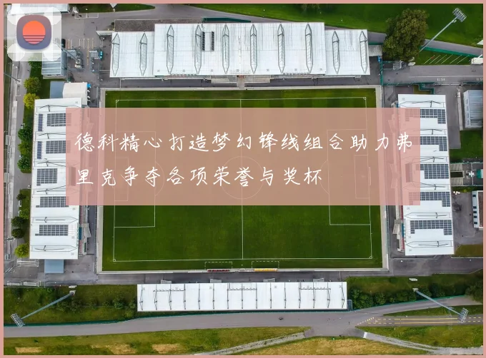 德科精心打造梦幻锋线组合助力弗里克争夺各项荣誉与奖杯