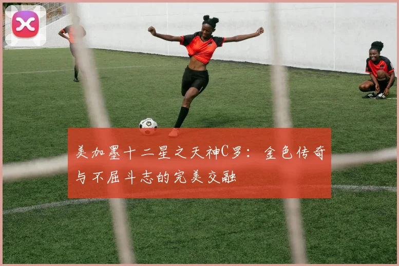 美加墨十二星之天神C罗：金色传奇与不屈斗志的完美交融