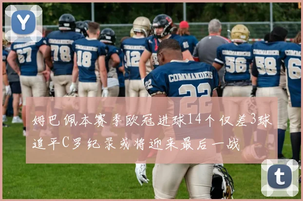 姆巴佩本赛季欧冠进球14个仅差3球追平C罗纪录或将迎来最后一战