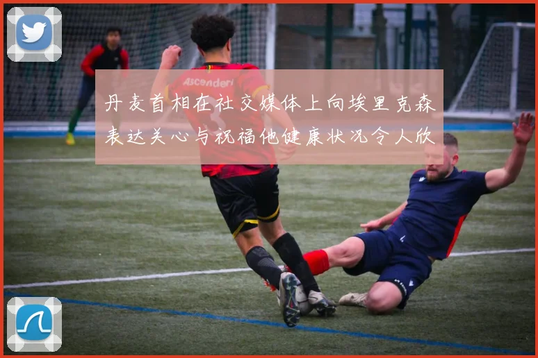 丹麦首相在社交媒体上向埃里克森表达关心与祝福他健康状况令人欣慰