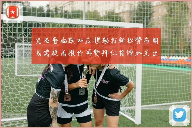 克洛普幽默回应穆勒打断称赞布朗或需提高报价再赞拜仁将增加支出