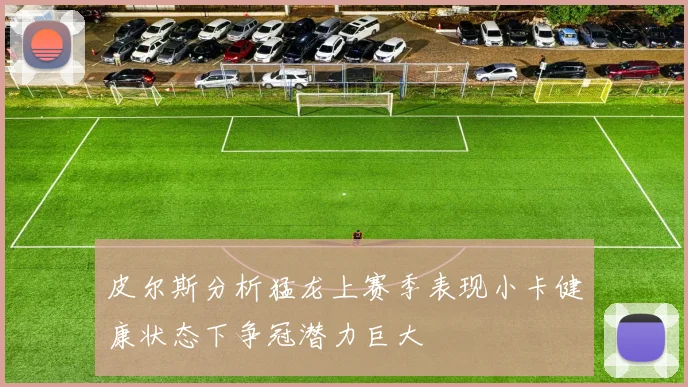 皮尔斯分析猛龙上赛季表现小卡健康状态下争冠潜力巨大