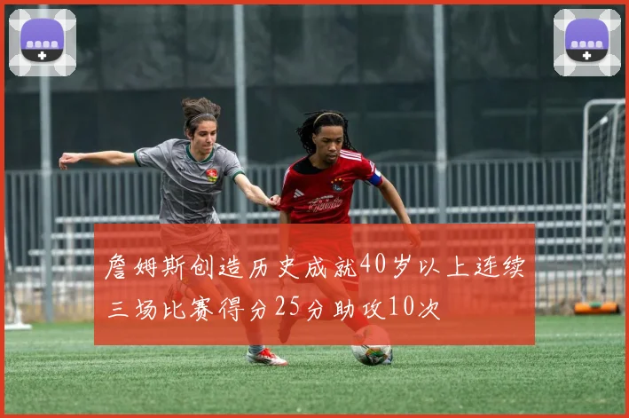 詹姆斯创造历史成就40岁以上连续三场比赛得分25分助攻10次