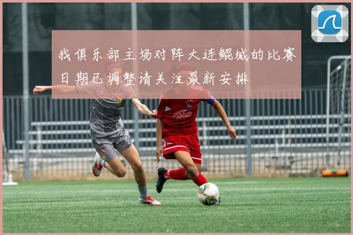 我俱乐部主场对阵大连鲲城的比赛日期已调整请关注最新安排