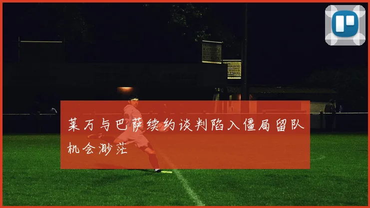 莱万与巴萨续约谈判陷入僵局留队机会渺茫