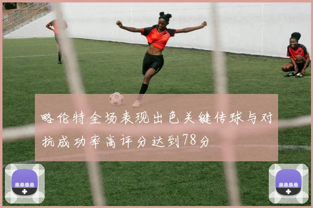 略伦特全场表现出色关键传球与对抗成功率高评分达到78分