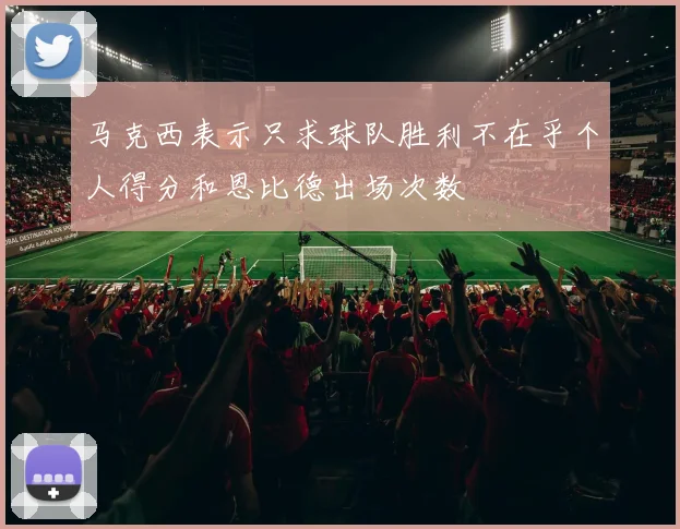马克西表示只求球队胜利不在乎个人得分和恩比德出场次数