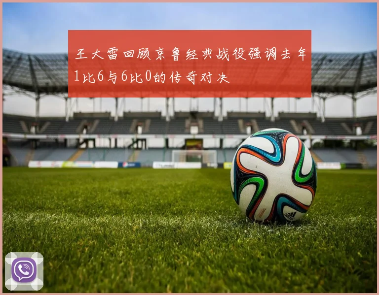 王大雷回顾京鲁经典战役强调去年1比6与6比0的传奇对决