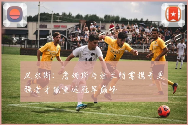 皮尔斯：詹姆斯与杜兰特需携手更强者才能重返冠军巅峰