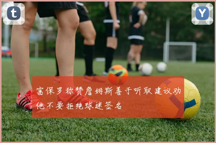 富保罗称赞詹姆斯善于听取建议劝他不要拒绝球迷签名