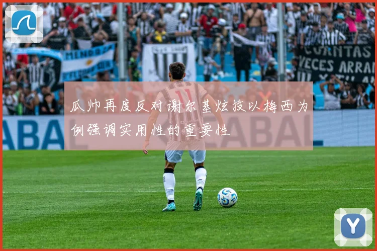 瓜帅再度反对谢尔基炫技以梅西为例强调实用性的重要性