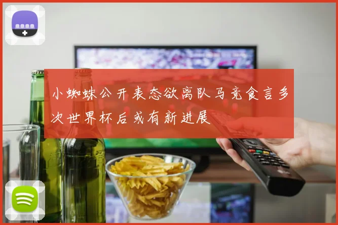 小蜘蛛公开表态欲离队马竞食言多次世界杯后或有新进展