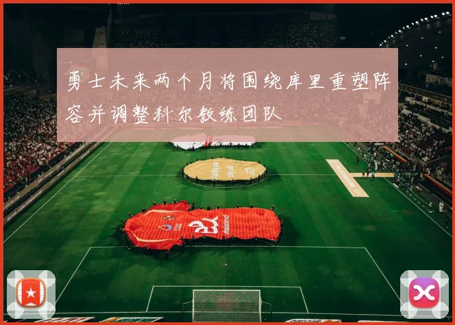 勇士未来两个月将围绕库里重塑阵容并调整科尔教练团队