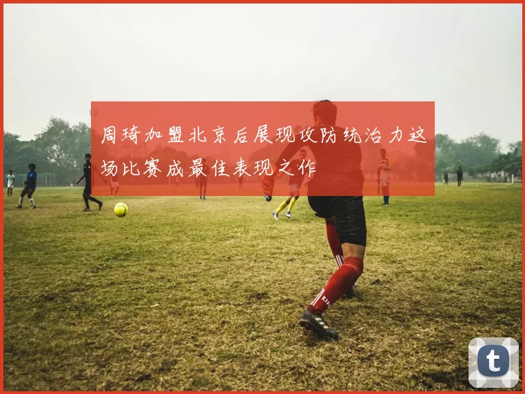 周琦加盟北京后展现攻防统治力这场比赛成最佳表现之作
