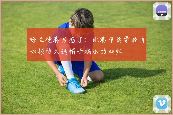 哈兰德赛后感言：比赛节奏掌控自如期待久违帽子戏法的回归