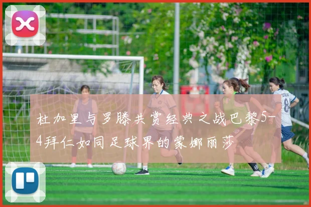 杜加里与罗滕共赏经典之战巴黎5-4拜仁如同足球界的蒙娜丽莎