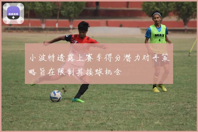 小波特透露上赛季得分潜力对手策略旨在限制其接球机会