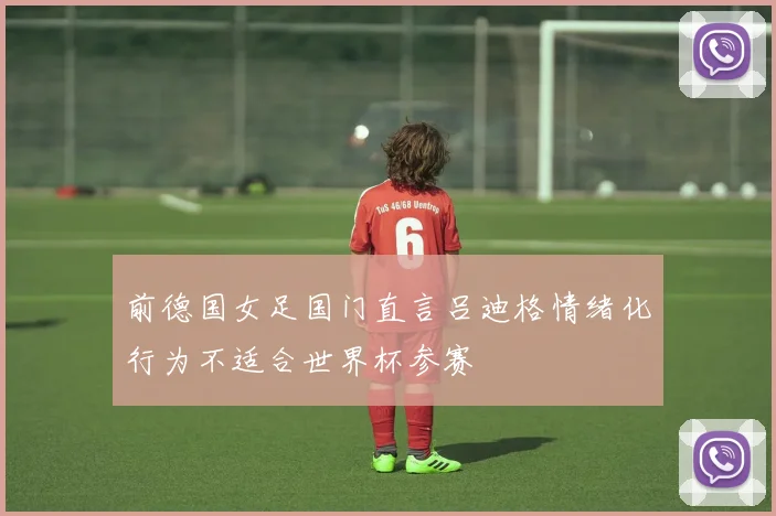 前德国女足国门直言吕迪格情绪化行为不适合世界杯参赛