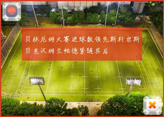 贝林厄姆大赛进球数领先斯科尔斯贝克汉姆兰帕德紧随其后