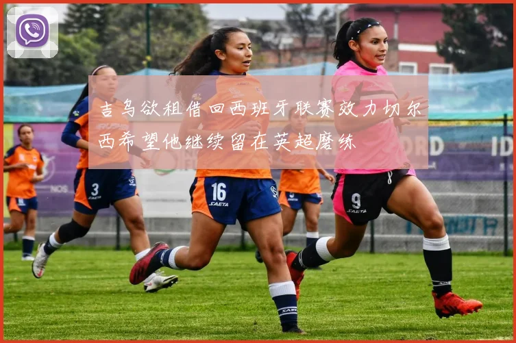 吉乌欲租借回西班牙联赛效力切尔西希望他继续留在英超磨练