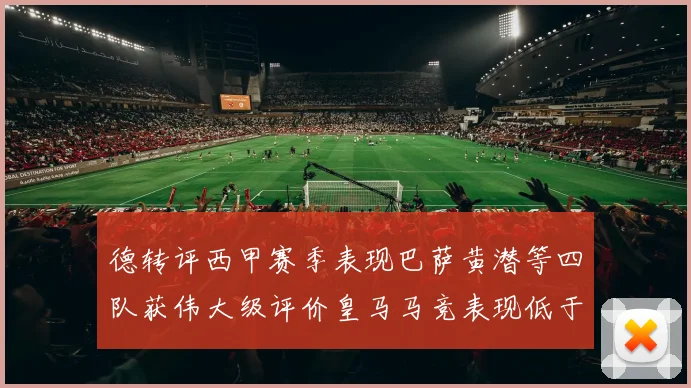 德转评西甲赛季表现巴萨黄潜等四队获伟大级评价皇马马竞表现低于预期