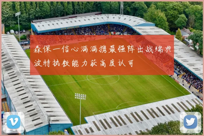 森保一信心满满携最强阵出战瑞典波特执教能力获高度认可