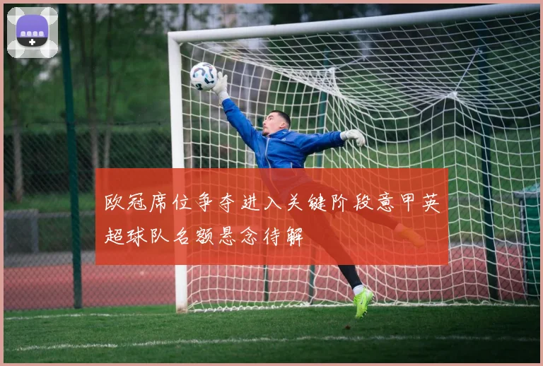 欧冠席位争夺进入关键阶段意甲英超球队名额悬念待解