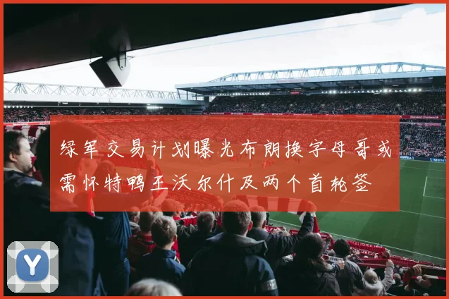 绿军交易计划曝光布朗换字母哥或需怀特鸭王沃尔什及两个首轮签