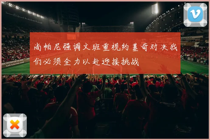 尚帕尼强调文班重视约基奇对决我们必须全力以赴迎接挑战